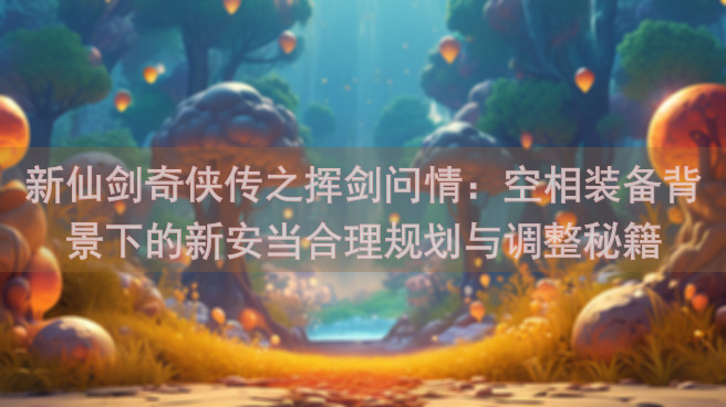 新仙剑奇侠传之挥剑问情：空相装备背景下的新安当合理规划与调整秘籍