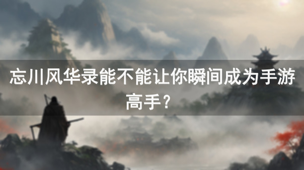 忘川风华录能不能让你瞬间成为手游高手？