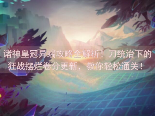 诸神皇冠异端攻略全解析！刀统治下的狂战摆烂卷分更新，教你轻松通关！