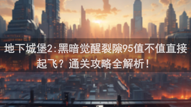 地下城堡2:黑暗觉醒裂隙95值不值直接起飞？通关攻略全解析！