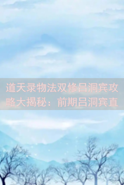 道天录物法双修吕洞宾攻略大揭秘：前期吕洞宾直接起飞必备技能大汇总！