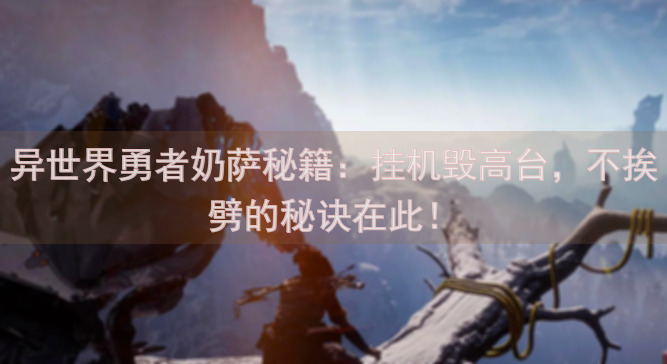 异世界勇者奶萨秘籍：挂机毁高台，不挨劈的秘诀在此！