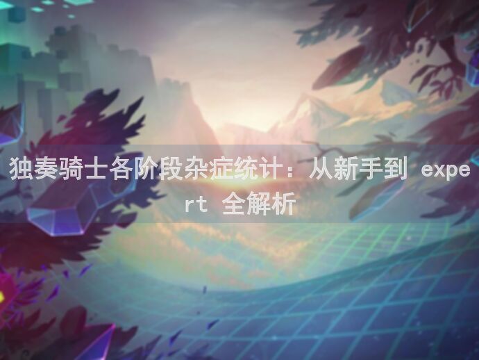 独奏骑士各阶段杂症统计：从新手到 expert 全解析