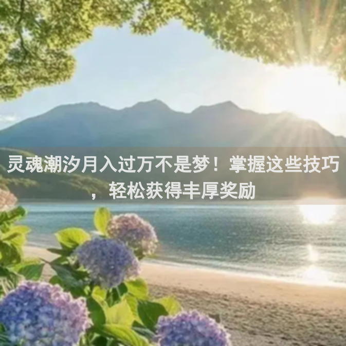 灵魂潮汐月入过万不是梦！掌握这些技巧，轻松获得丰厚奖励