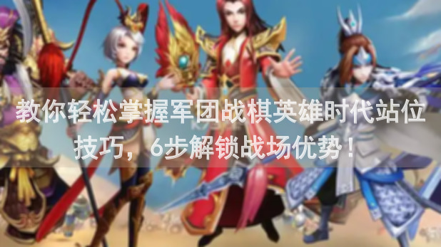 教你轻松掌握军团战棋英雄时代站位技巧，6步解锁战场优势！
