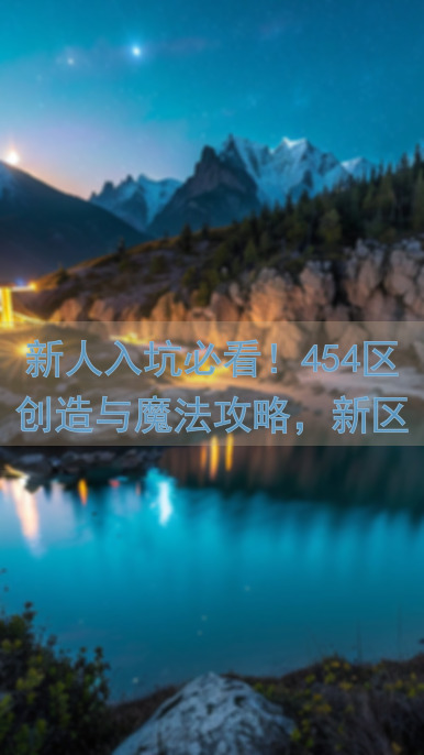 新人入坑必看！454区创造与魔法攻略，新区福利限时揭秘，助你快速上手！
