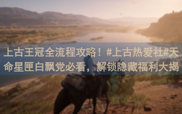 上古王冠全流程攻略！#上古热爱社#天命星匣白飘党必看，解锁隐藏福利大揭秘！