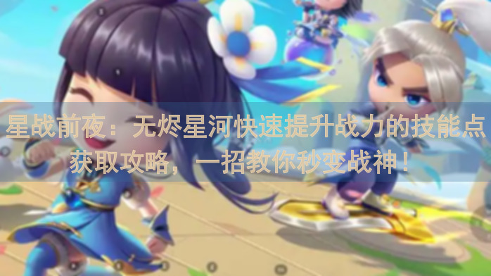 星战前夜：无烬星河快速提升战力的技能点获取攻略，一招教你秒变战神！