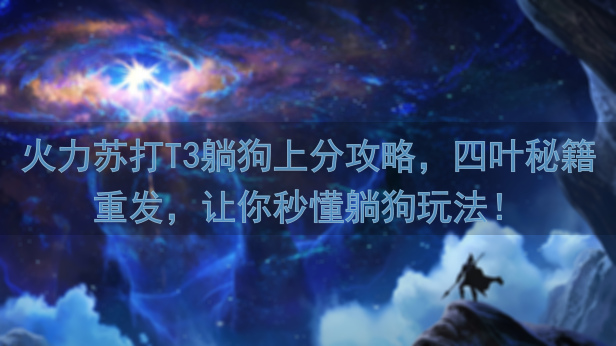 火力苏打T3躺狗上分攻略，四叶秘籍重发，让你秒懂躺狗玩法！