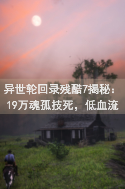 异世轮回录残酷7揭秘：19万魂孤技死，低血流究竟咋破？这些通关秘籍教你秒变战神！