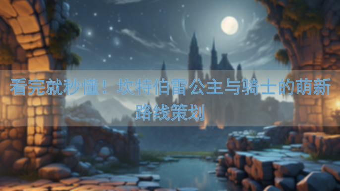 看完就秒懂！坎特伯雷公主与骑士的萌新路线策划