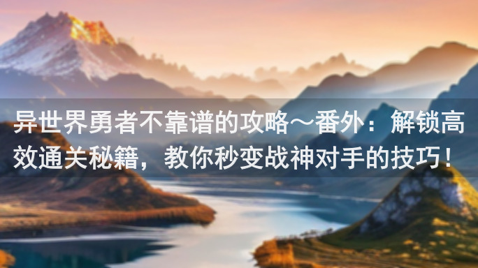 异世界勇者不靠谱的攻略～番外：解锁高效通关秘籍，教你秒变战神对手的技巧！