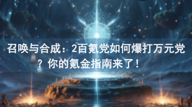 召唤与合成：2百氪党如何爆打万元党？你的氪金指南来了！🚀