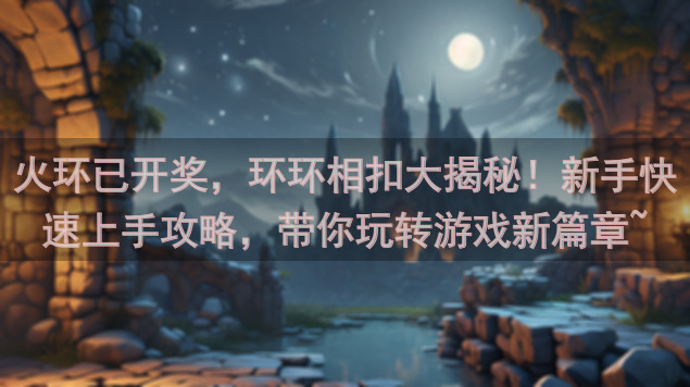火环已开奖，环环相扣大揭秘！新手快速上手攻略，带你玩转游戏新篇章~