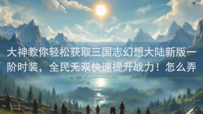 大神教你轻松获取三国志幻想大陆新版一阶时装，全民无双快速提升战力！怎么弄？来看这篇全攻略揭示一切!
