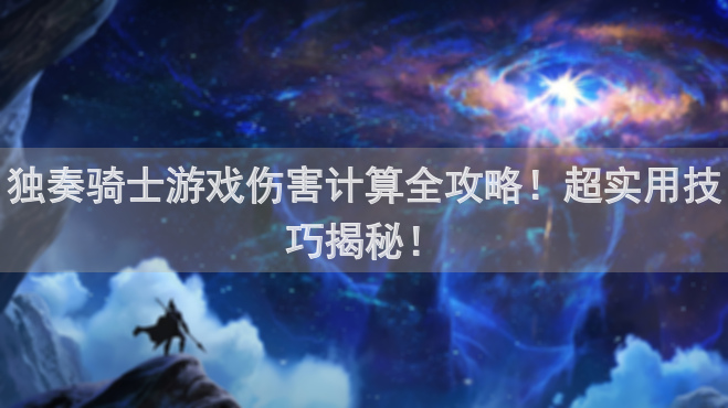 独奏骑士游戏伤害计算全攻略！超实用技巧揭秘！