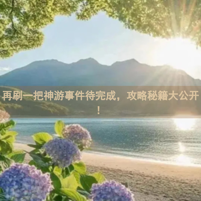 再刷一把神游事件待完成，攻略秘籍大公开！