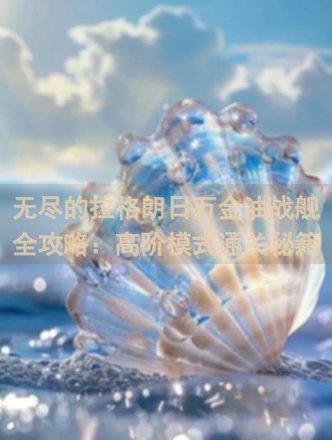 无尽的拉格朗日万金油战舰全攻略：高阶模式通关秘籍