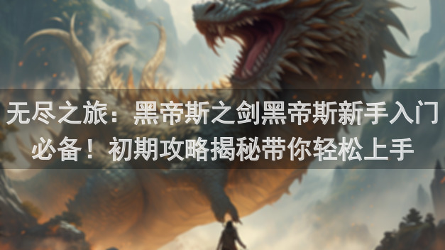 无尽之旅：黑帝斯之剑黑帝斯新手入门必备！初期攻略揭秘带你轻松上手