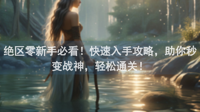 绝区零新手必看！快速入手攻略，助你秒变战神，轻松通关！
