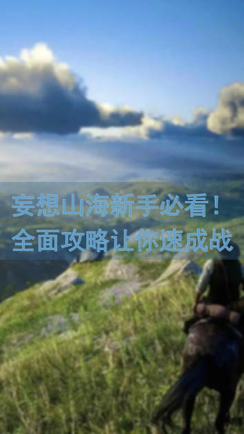 妄想山海新手必看！全面攻略让你速成战神，玩法技巧一网打尽！