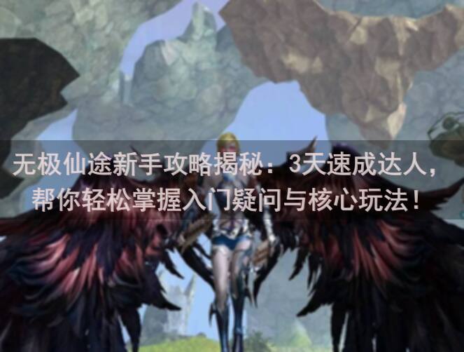 无极仙途新手攻略揭秘：3天速成达人，帮你轻松掌握入门疑问与核心玩法！