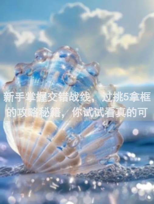 新手掌握交错战线，过挑5拿框的攻略秘籍，你试试看真的可行吗？