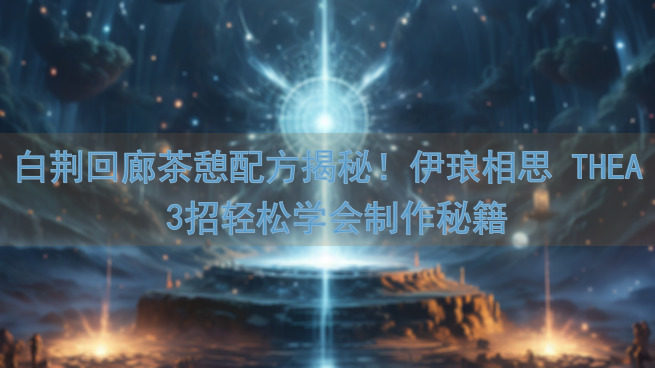 白荆回廊茶憩配方揭秘！伊琅相思 THEA 3招轻松学会制作秘籍
