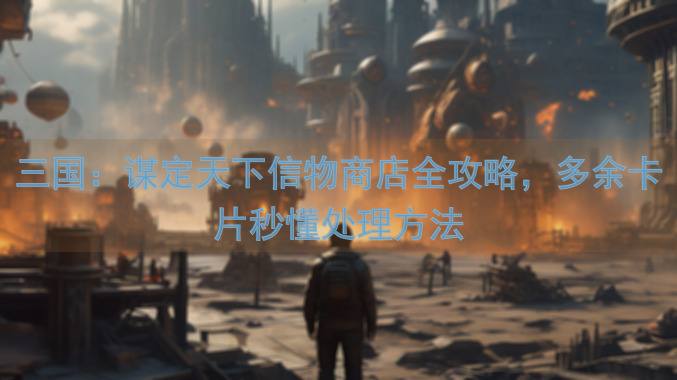 三国：谋定天下信物商店全攻略，多余卡片秒懂处理方法