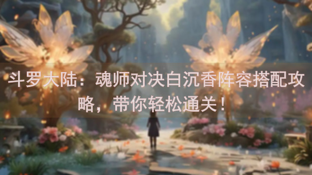 斗罗大陆：魂师对决白沉香阵容搭配攻略，带你轻松通关！