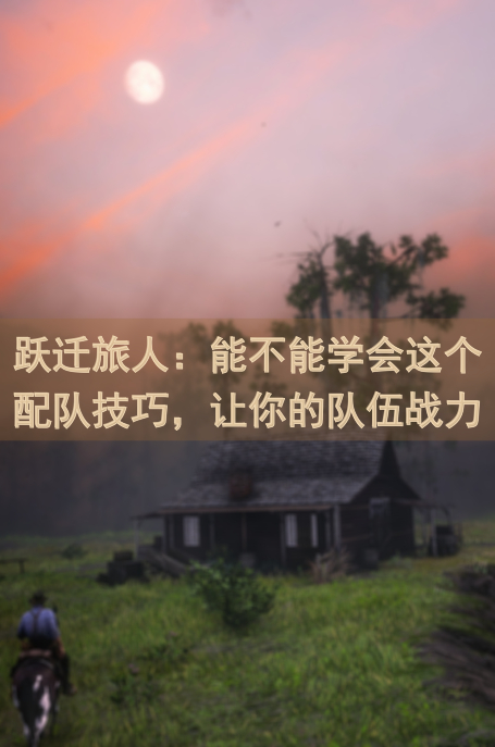 跃迁旅人：能不能学会这个配队技巧，让你的队伍战力秒升？