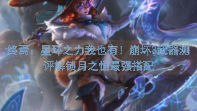 终焉：星环之力我也有！崩坏3武器测评解锁月之恒最强搭配
